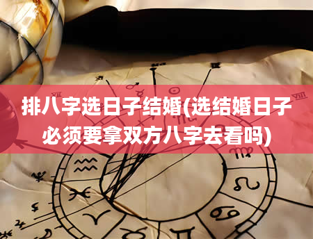 排八字选日子结婚(选结婚日子必须要拿双方八字去看吗)