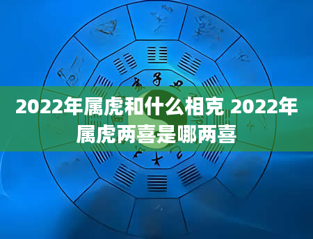 2022年属虎和什么相克 2022年属虎两喜是哪两喜