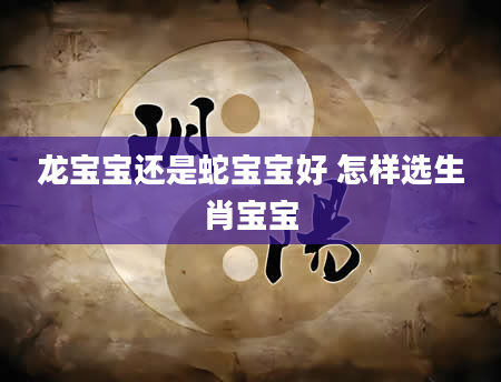 龙宝宝还是蛇宝宝好 怎样选生肖宝宝