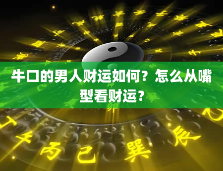 牛口的男人财运如何？怎么从嘴型看财运？