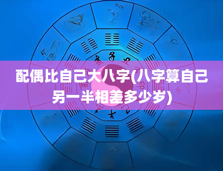 配偶比自己大八字(八字算自己另一半相差多少岁)