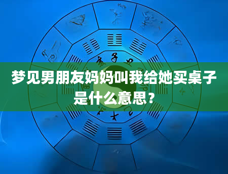 梦见男朋友妈妈叫我给她买桌子是什么意思？