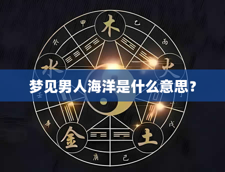 梦见男人海洋是什么意思？