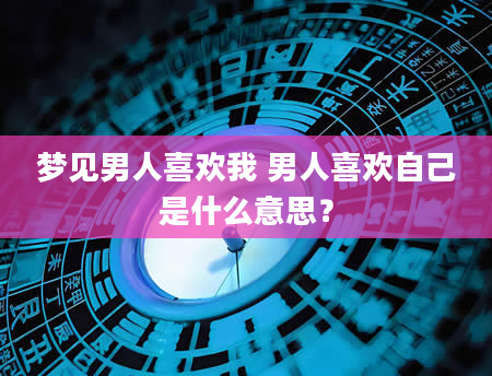 梦见男人喜欢我 男人喜欢自己是什么意思？