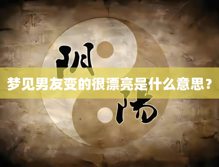 梦见男友变的很漂亮是什么意思？