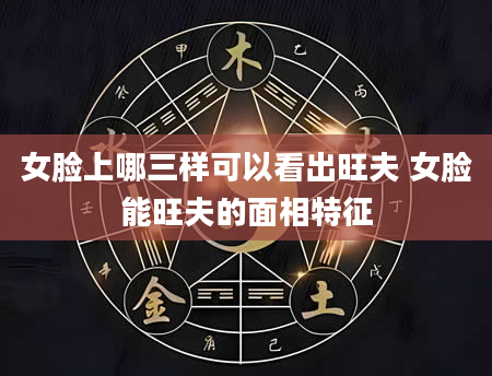 女脸上哪三样可以看出旺夫 女脸能旺夫的面相特征