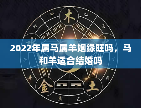 2022年属马属羊姻缘旺吗，马和羊适合结婚吗