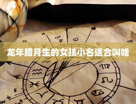 龙年腊月生的女孩小名适合叫啥