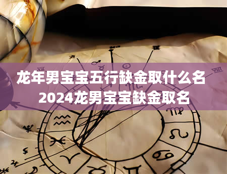 龙年男宝宝五行缺金取什么名 2024龙男宝宝缺金取名
