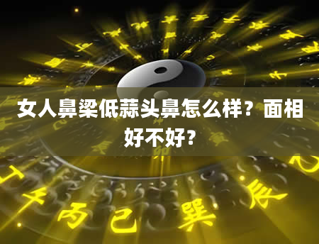 女人鼻梁低蒜头鼻怎么样？面相好不好？