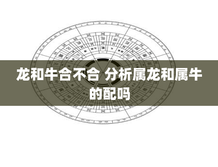 龙和牛合不合 分析属龙和属牛的配吗