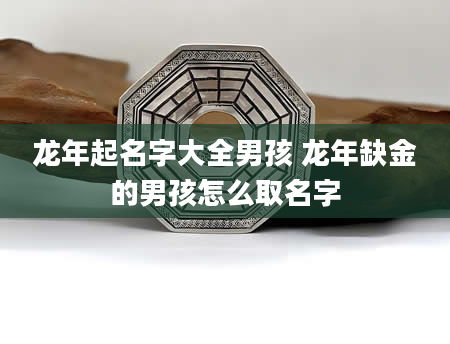 龙年起名字大全男孩 龙年缺金的男孩怎么取名字