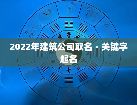 2022年建筑公司取名 - 关键字起名