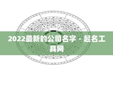 2022最新的公司名字 - 起名工具网