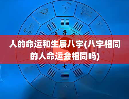 人的命运和生辰八字(八字相同的人命运会相同吗)