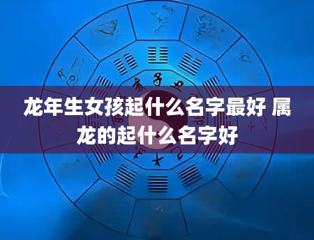 龙年生女孩起什么名字最好 属龙的起什么名字好