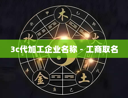 3c代加工企业名称 - 工商取名