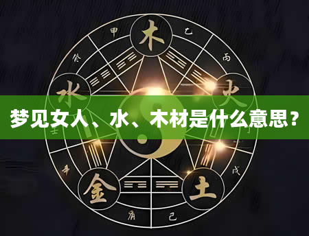 梦见女人、水、木材是什么意思？