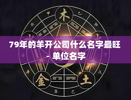 79年的羊开公司什么名字最旺 - 单位名字