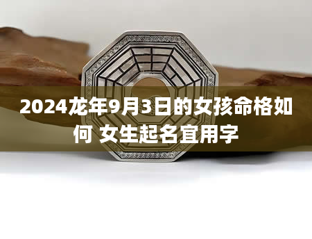 2024龙年9月3日的女孩命格如何 女生起名宜用字