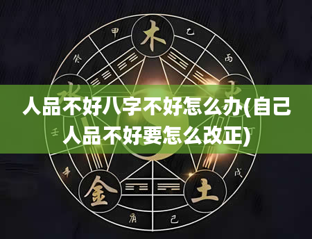 人品不好八字不好怎么办(自己人品不好要怎么改正)
