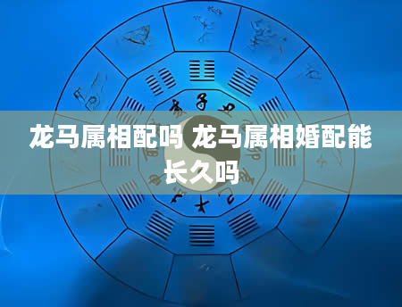 龙马属相配吗 龙马属相婚配能长久吗