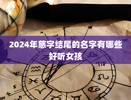 2024年慈字结尾的名字有哪些好听女孩