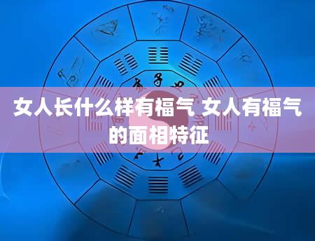 女人长什么样有福气 女人有福气的面相特征