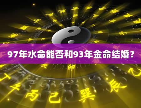 97年水命能否和93年金命结婚？