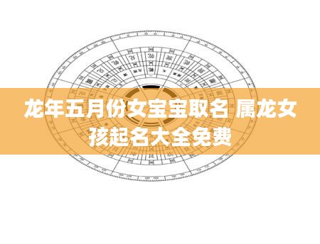 龙年五月份女宝宝取名 属龙女孩起名大全免费