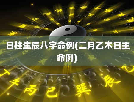 日柱生辰八字命例(二月乙木日主命例)