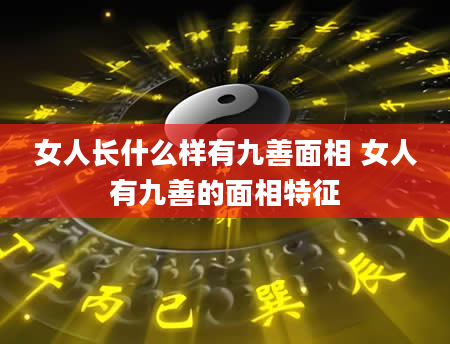 女人长什么样有九善面相 女人有九善的面相特征