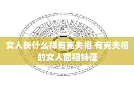 女人长什么样有克夫相 有克夫相的女人面相特征