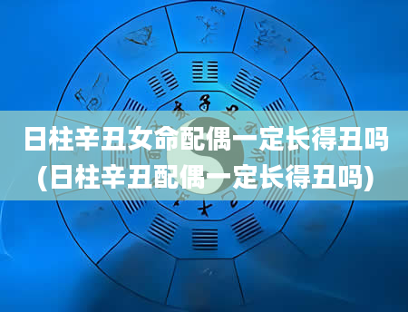 日柱辛丑女命配偶一定长得丑吗(日柱辛丑配偶一定长得丑吗)