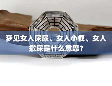 梦见女人尿尿、女人小便、女人撒尿是什么意思？