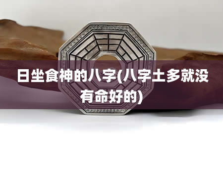 日坐食神的八字(八字土多就没有命好的)