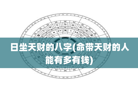 日坐天财的八字(命带天财的人能有多有钱)