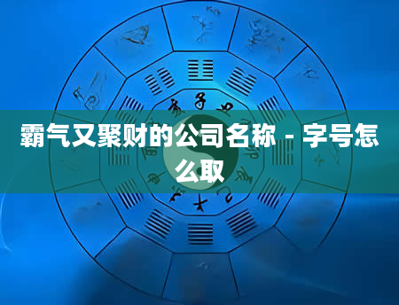 霸气又聚财的公司名称 - 字号怎么取