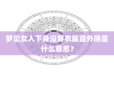 梦见女人下身没穿衣服露外阴是什么意思？