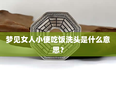 梦见女人小便吃饭洗头是什么意思？