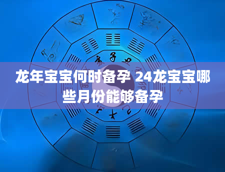 龙年宝宝何时备孕 24龙宝宝哪些月份能够备孕