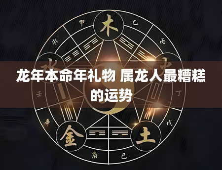 龙年本命年礼物 属龙人最糟糕的运势