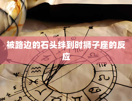 被路边的石头绊到时狮子座的反应