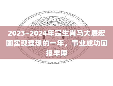 2023~2024年是生肖马大展宏图实现理想的一年，事业成功回报丰厚