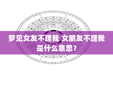 梦见女友不理我 女朋友不理我是什么意思？