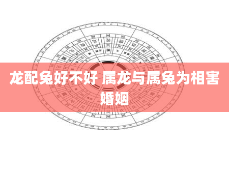 龙配兔好不好 属龙与属兔为相害婚姻