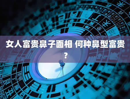 女人富贵鼻子面相 何种鼻型富贵？