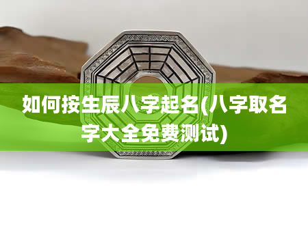 如何按生辰八字起名(八字取名字大全免费测试)