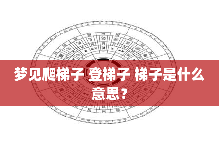梦见爬梯子 登梯子 梯子是什么意思？
