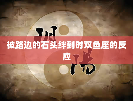 被路边的石头绊到时双鱼座的反应